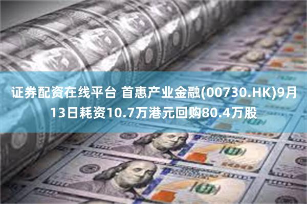 证券配资在线平台 首惠产业金融(00730.HK)9月13日耗资10.7万港元回购80.4万股