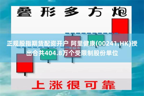 正规股指期货配资开户 阿里健康(00241.HK)授出合共404.8万个受限制股份单位