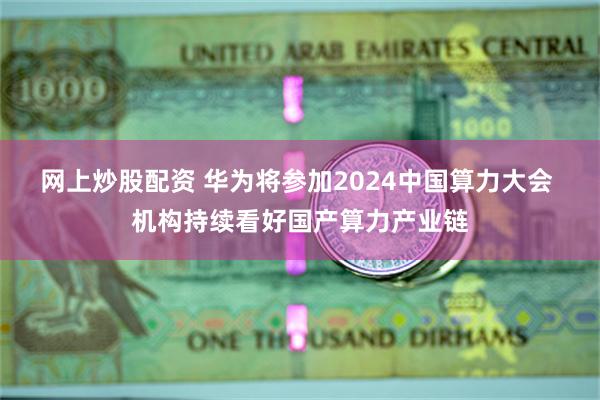 网上炒股配资 华为将参加2024中国算力大会 机构持续看好国产算力产业链