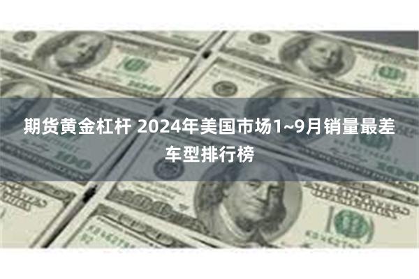 期货黄金杠杆 2024年美国市场1~9月销量最差车型排行榜