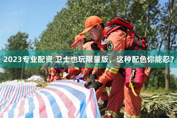 2023专业配资 卫士也玩限量版，这种配色你能忍？