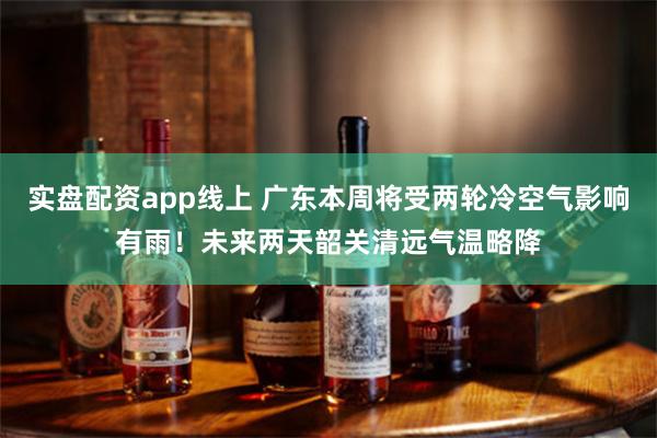 实盘配资app线上 广东本周将受两轮冷空气影响有雨！未来两天韶关清远气温略降