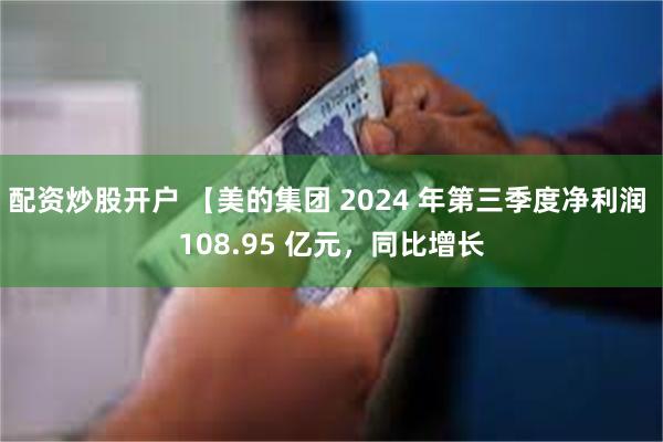 配资炒股开户 【美的集团 2024 年第三季度净利润 108.95 亿元，同比增长