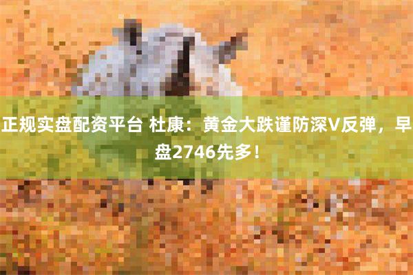 正规实盘配资平台 杜康：黄金大跌谨防深V反弹，早盘2746先多！