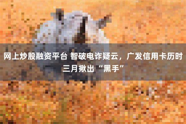 网上炒股融资平台 智破电诈疑云，广发信用卡历时三月揪出 “黑手”