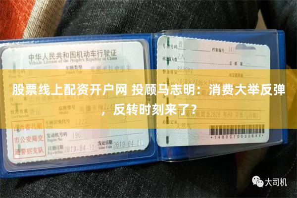 股票线上配资开户网 投顾马志明：消费大举反弹，反转时刻来了？