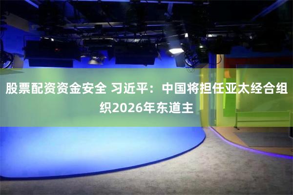 股票配资资金安全 习近平：中国将担任亚太经合组织2026年东道主