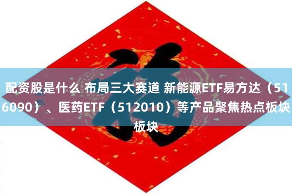 配资股是什么 布局三大赛道 新能源ETF易方达（516090）、医药ETF（512010）等产品聚焦热点板块