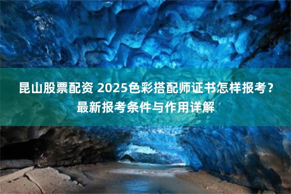 昆山股票配资 2025色彩搭配师证书怎样报考？最新报考条件与作用详解