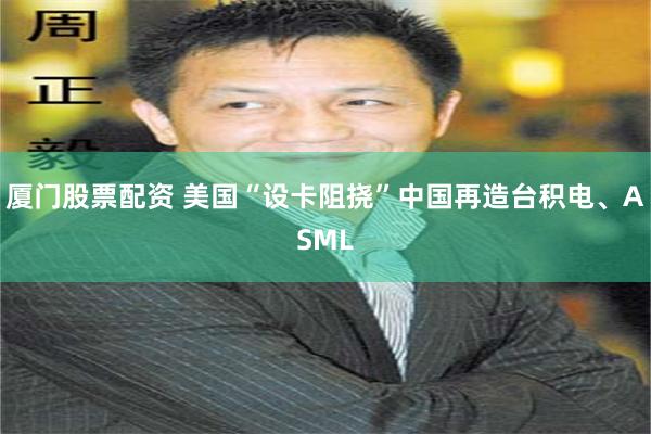 厦门股票配资 美国“设卡阻挠”中国再造台积电、ASML