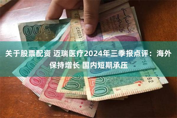 关于股票配资 迈瑞医疗2024年三季报点评：海外保持增长 国内短期承压