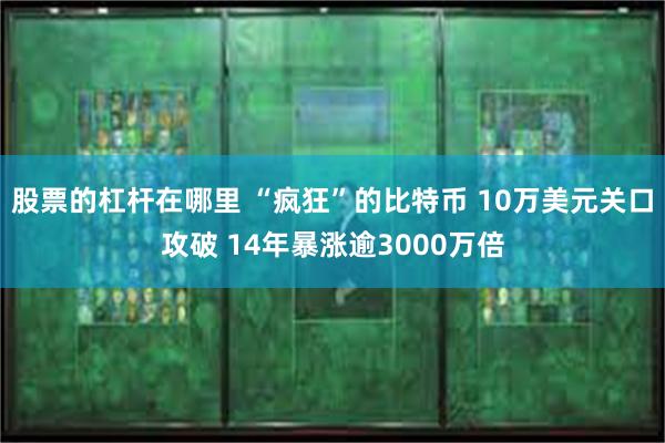 股票的杠杆在哪里 “疯狂”的比特币 10万美元关口攻破 14年暴涨逾3000万倍