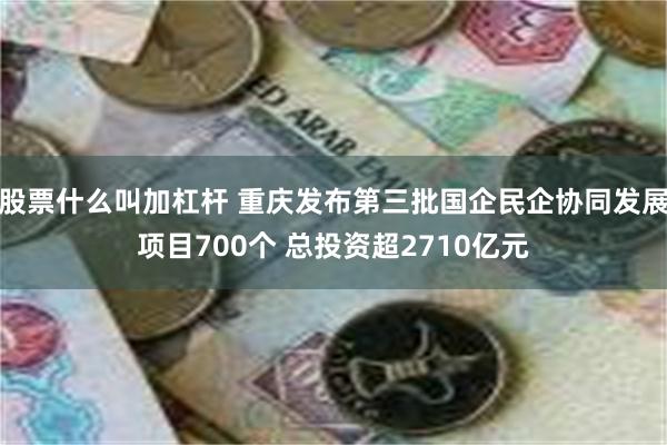 股票什么叫加杠杆 重庆发布第三批国企民企协同发展项目700个 总投资超2710亿元