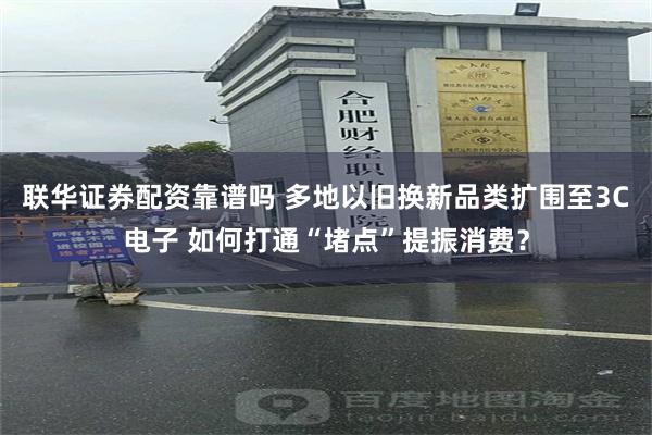 联华证券配资靠谱吗 多地以旧换新品类扩围至3C电子 如何打通“堵点”提振消费？