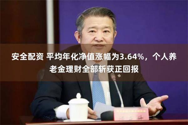 安全配资 平均年化净值涨幅为3.64%，个人养老金理财全部斩获正回报