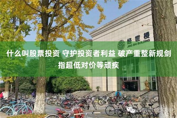 什么叫股票投资 守护投资者利益 破产重整新规剑指超低对价等顽疾