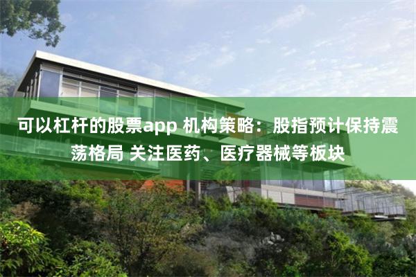 可以杠杆的股票app 机构策略：股指预计保持震荡格局 关注医药、医疗器械等板块