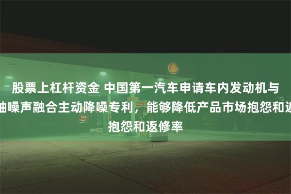 股票上杠杆资金 中国第一汽车申请车内发动机与传动轴噪声融合主动降噪专利，能够降低产品市场抱怨和返修率