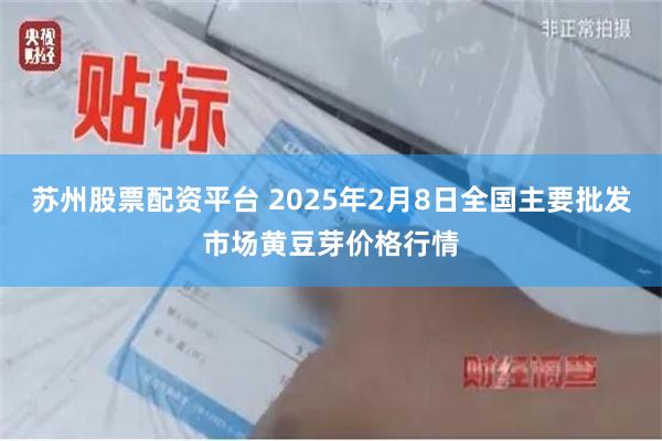 苏州股票配资平台 2025年2月8日全国主要批发市场黄豆芽价格行情