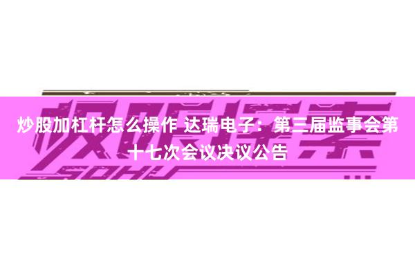 炒股加杠杆怎么操作 达瑞电子：第三届监事会第十七次会议决议公告