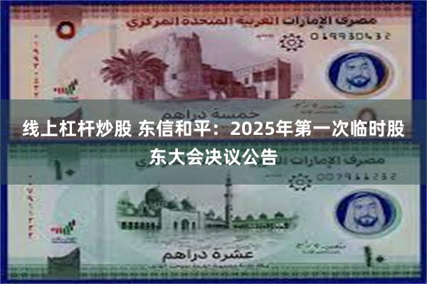 线上杠杆炒股 东信和平：2025年第一次临时股东大会决议公告