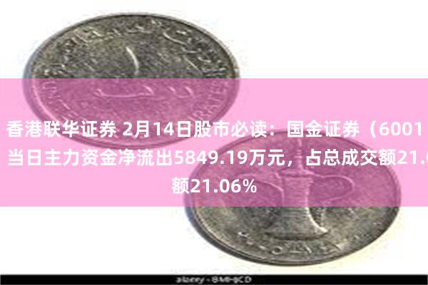 香港联华证券 2月14日股市必读：国金证券（600109）当日主力资金净流出5849.19万元，占总成交额21.06%