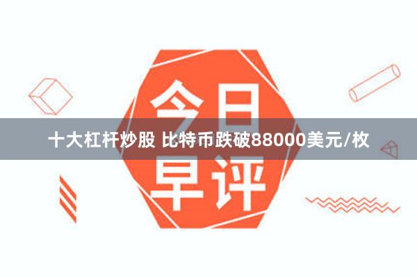 十大杠杆炒股 比特币跌破88000美元/枚