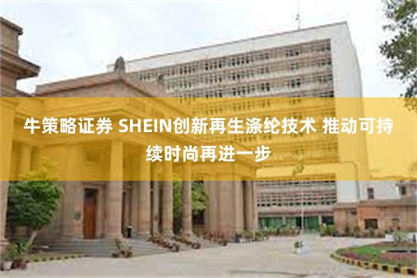 牛策略证券 SHEIN创新再生涤纶技术 推动可持续时尚再进一步