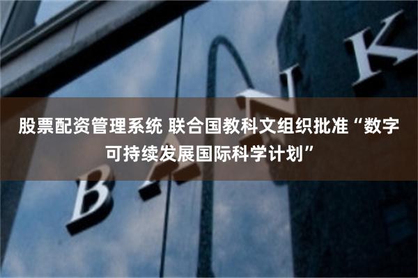 股票配资管理系统 联合国教科文组织批准“数字可持续发展国际科学计划”