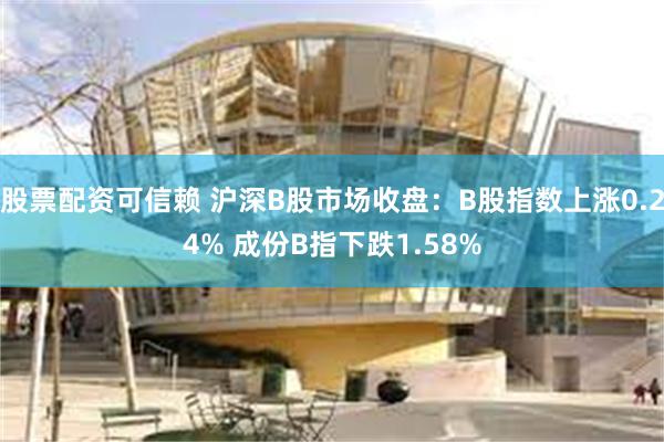 股票配资可信赖 沪深B股市场收盘：B股指数上涨0.24% 成份B指下跌1.58%