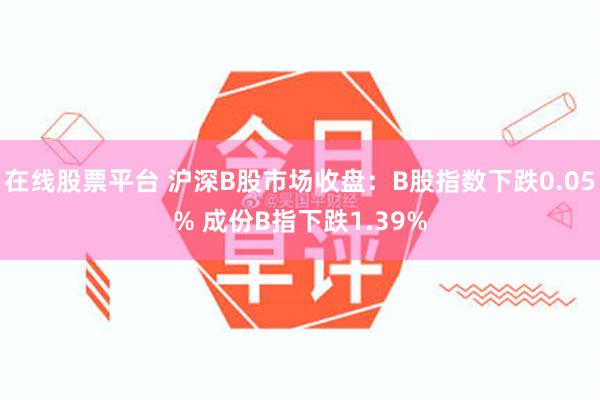 在线股票平台 沪深B股市场收盘：B股指数下跌0.05% 成份B指下跌1.39%