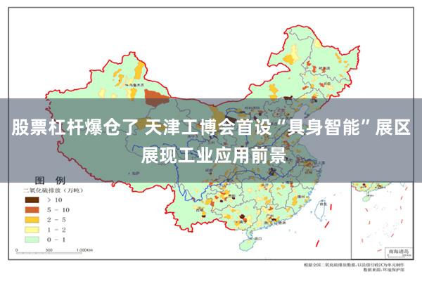 股票杠杆爆仓了 天津工博会首设“具身智能”展区 展现工业应用前景