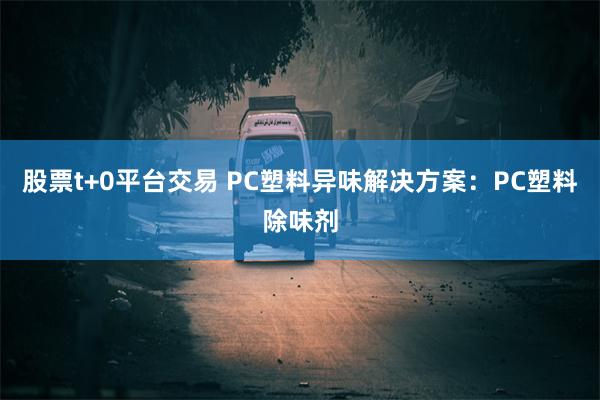 股票t+0平台交易 PC塑料异味解决方案：PC塑料除味剂