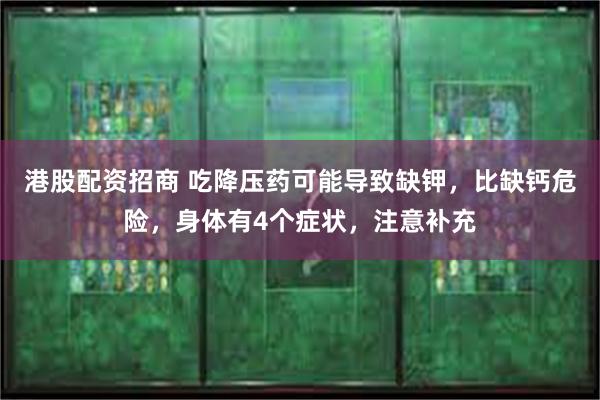 港股配资招商 吃降压药可能导致缺钾，比缺钙危险，身体有4个症状，注意补充