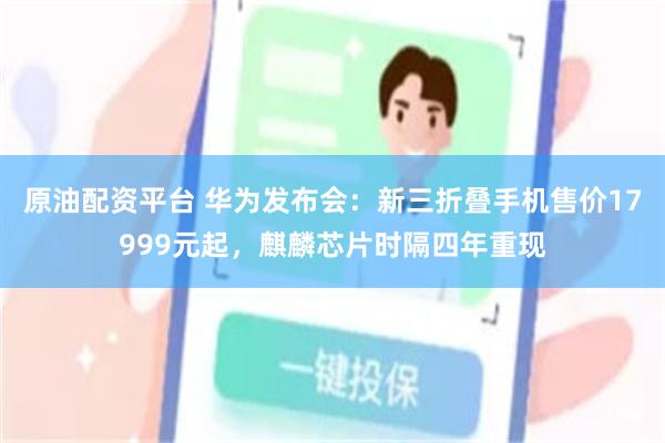 原油配资平台 华为发布会：新三折叠手机售价17999元起，麒麟芯片时隔四年重现