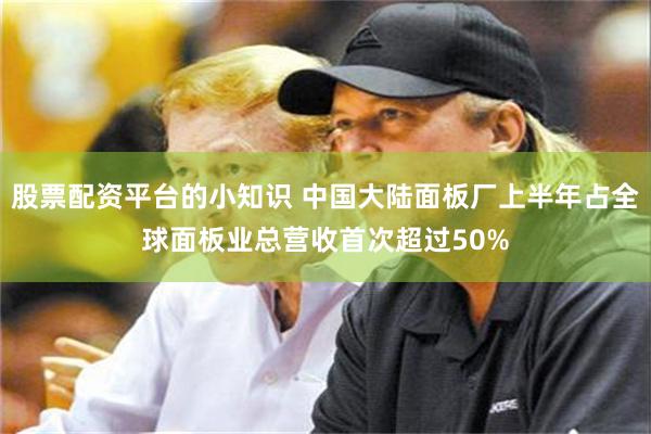 股票配资平台的小知识 中国大陆面板厂上半年占全球面板业总营收首次超过50%