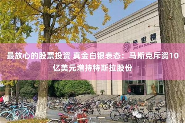 最放心的股票投资 真金白银表态：马斯克斥资10亿美元增持特斯拉股份