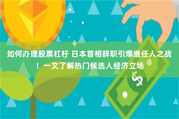 如何办理股票杠杆 日本首相辞职引爆继任人之战！一文了解热门候选人经济立场