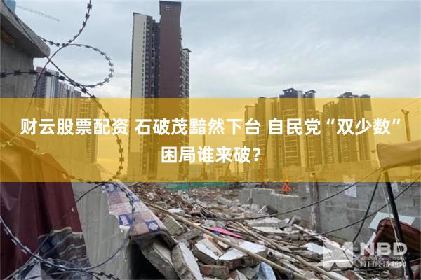 财云股票配资 石破茂黯然下台 自民党“双少数”困局谁来破？