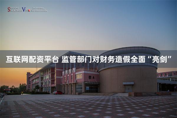 互联网配资平台 监管部门对财务造假全面“亮剑”